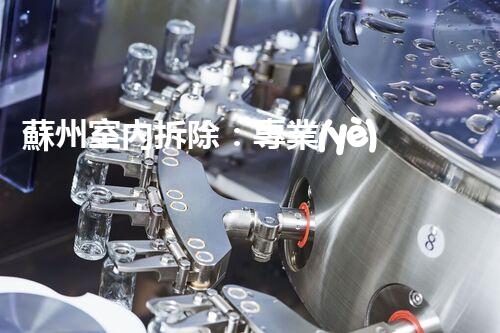 蘇州室內拆除：專業(yè)高效，安全環(huán)保一站式服務